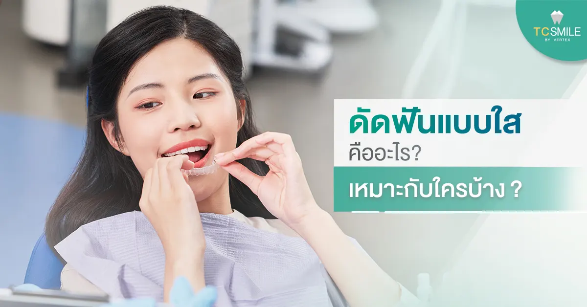 ดัดฟันแบบใสคืออะไร เหมาะกับใครบ้าง
