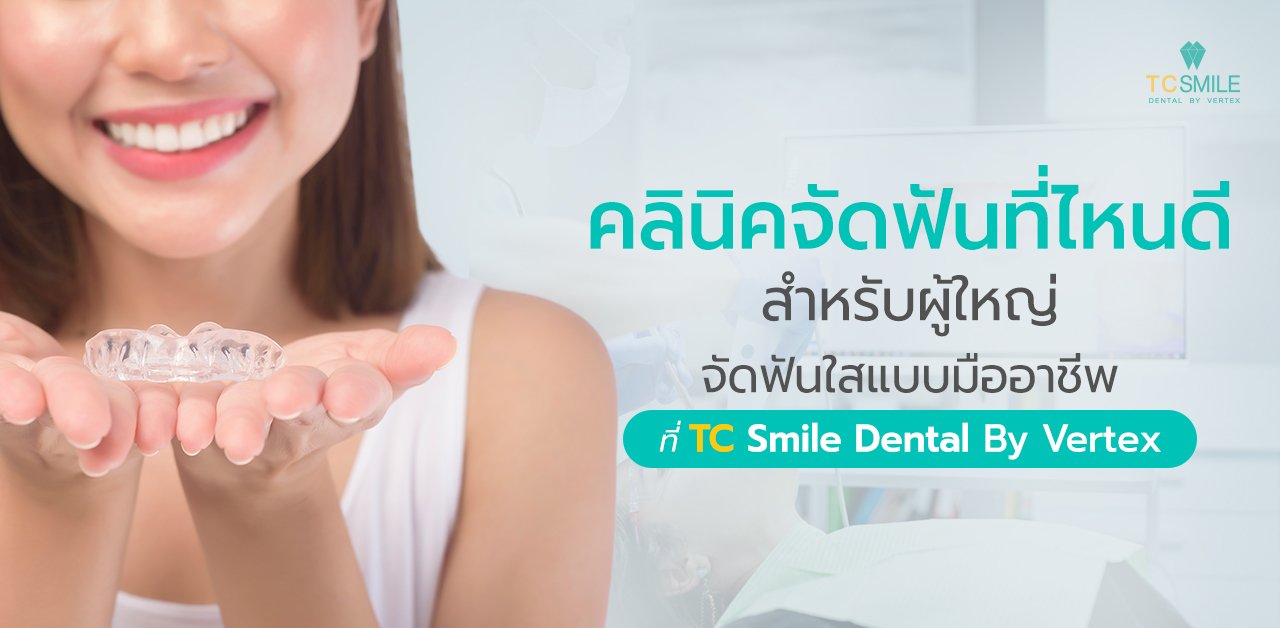 คลีนิคจัดฟันที่ไหนดี สำหรับผู้ใหญ่ จัดฟันใสแบบมืออาชีพที่ TC Smile Dental